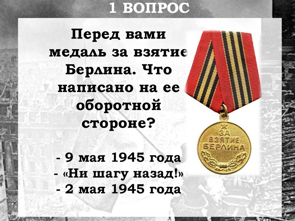 Перед вами медаль за взятие Берлина. Что написано на ее оборотной стороне? - 9 мая 1945 года - «Ни шагу назад!» - 2 мая 1945