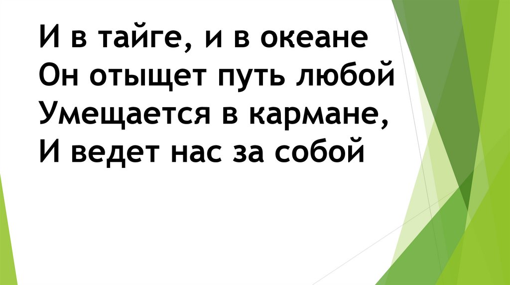 И в тайге, и в океане Он отыщет путь любой Умещается в кармане, И ведет нас за собой