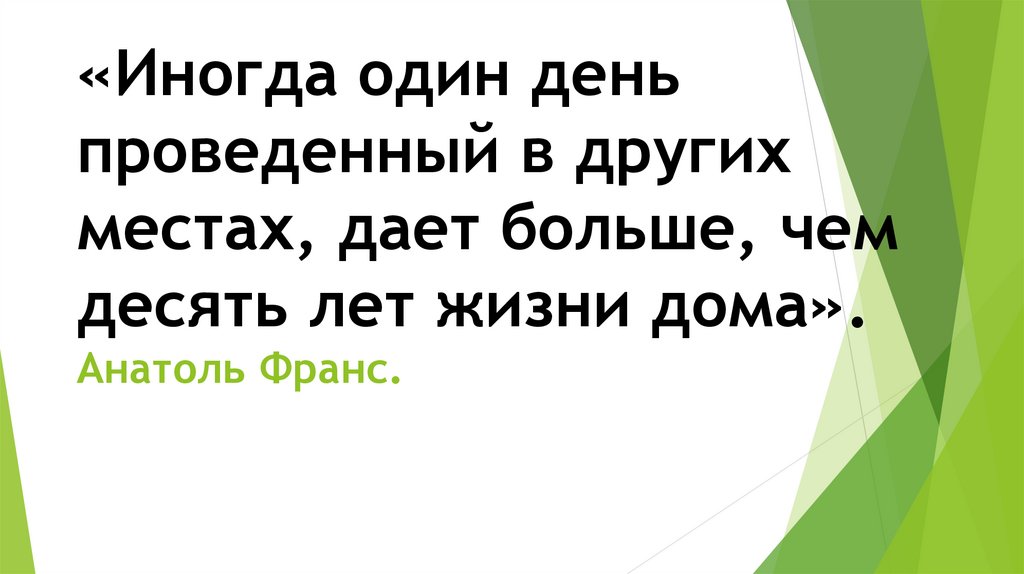 «Иногда один день проведенный в других местах, дает больше, чем десять лет жизни дома». Анатоль Франс.