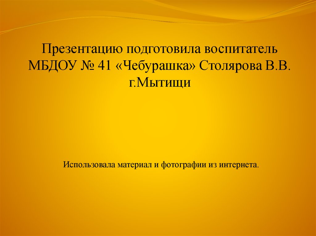 Презентацию подготовила воспитатель МБДОУ № 41 «Чебурашка» Столярова В.В. г.Мытищи Использовала материал и фотографии из