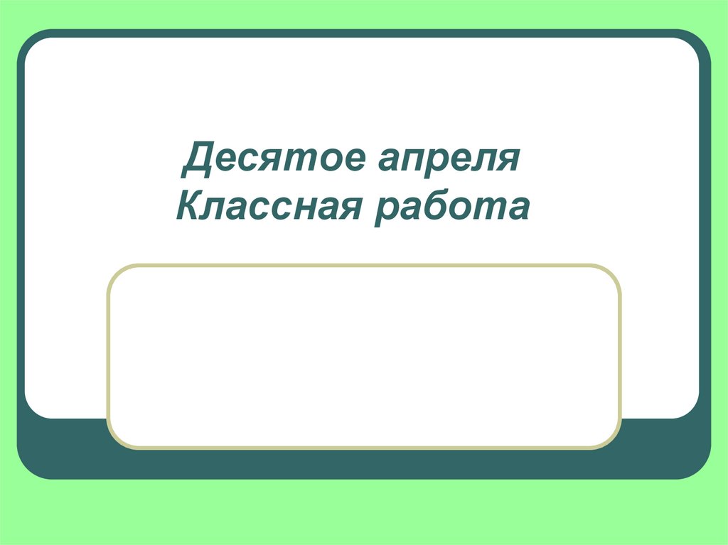 10 апреля. Десятое апреля классная работа. Десятое апреля.