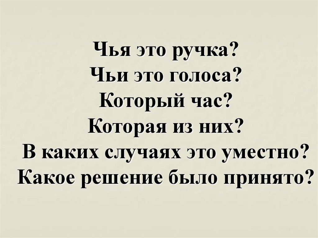 Чья это ручка? Чьи это голоса? Который час? Которая из них? В каких случаях это уместно? Какое решение было принято?
