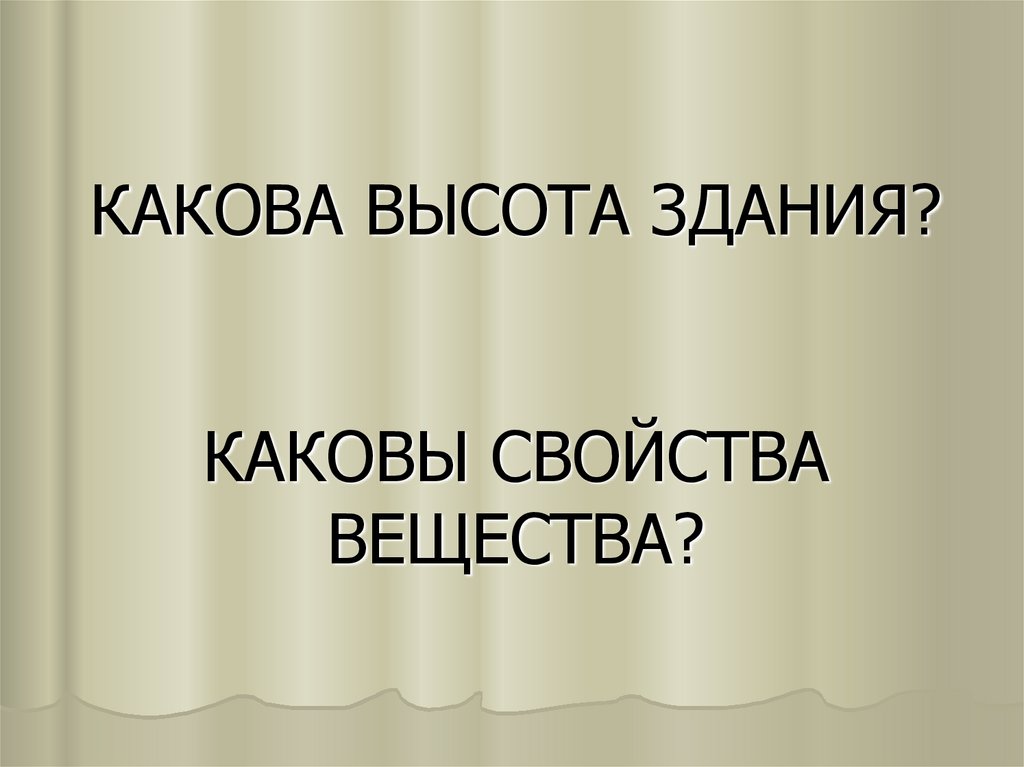 КАКОВА ВЫСОТА ЗДАНИЯ? КАКОВЫ СВОЙСТВА ВЕЩЕСТВА?
