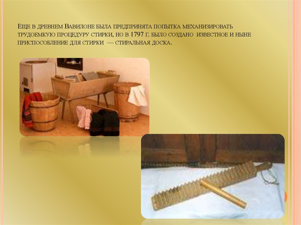 Еще в древнем Вавилоне была предпринята попытка механизировать трудоемкую процедуру стирки, но в 1797 г. было создано известное