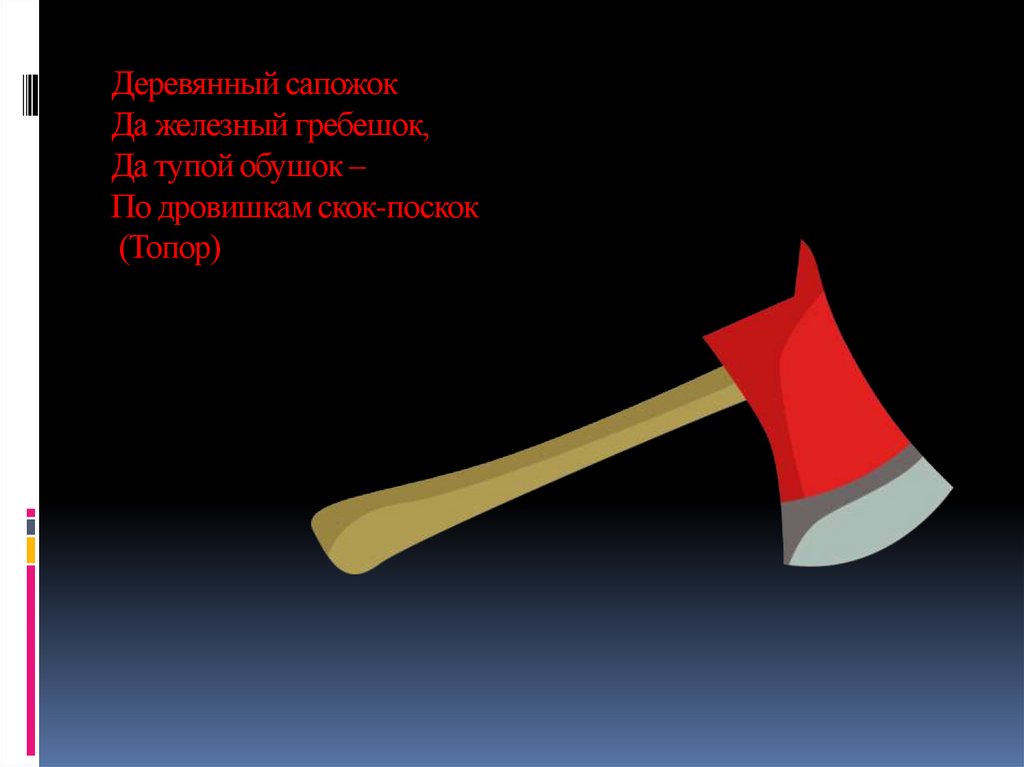 Деревянный сапожок Да железный гребешок, Да тупой обушок – По дровишкам скок-поскок (Топор)