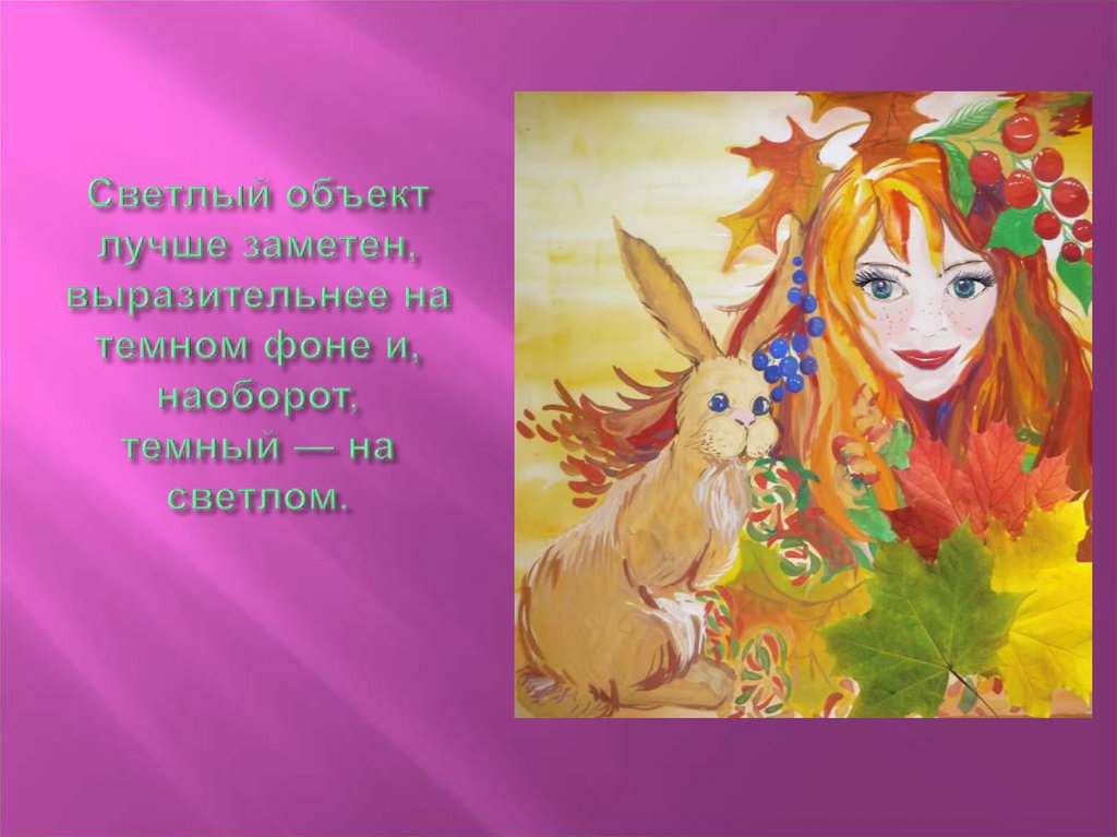 Светлый объект лучше заметен, выразительнее на темном фоне и, наоборот, темный — на светлом.  