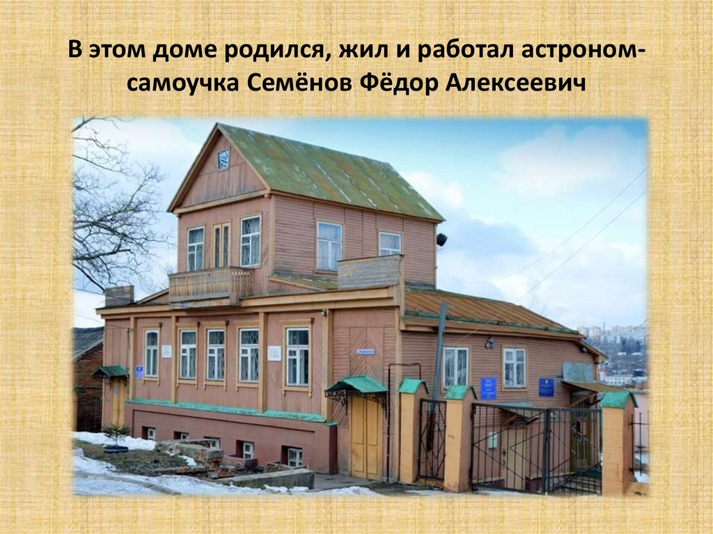 В этом доме родился, жил и работал астроном-самоучка Семёнов Фёдор Алексеевич
