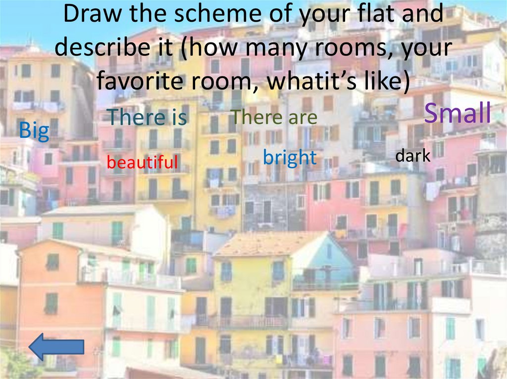 Draw the scheme of your flat and describe it (how many rooms, your favorite room, whatit’s like)