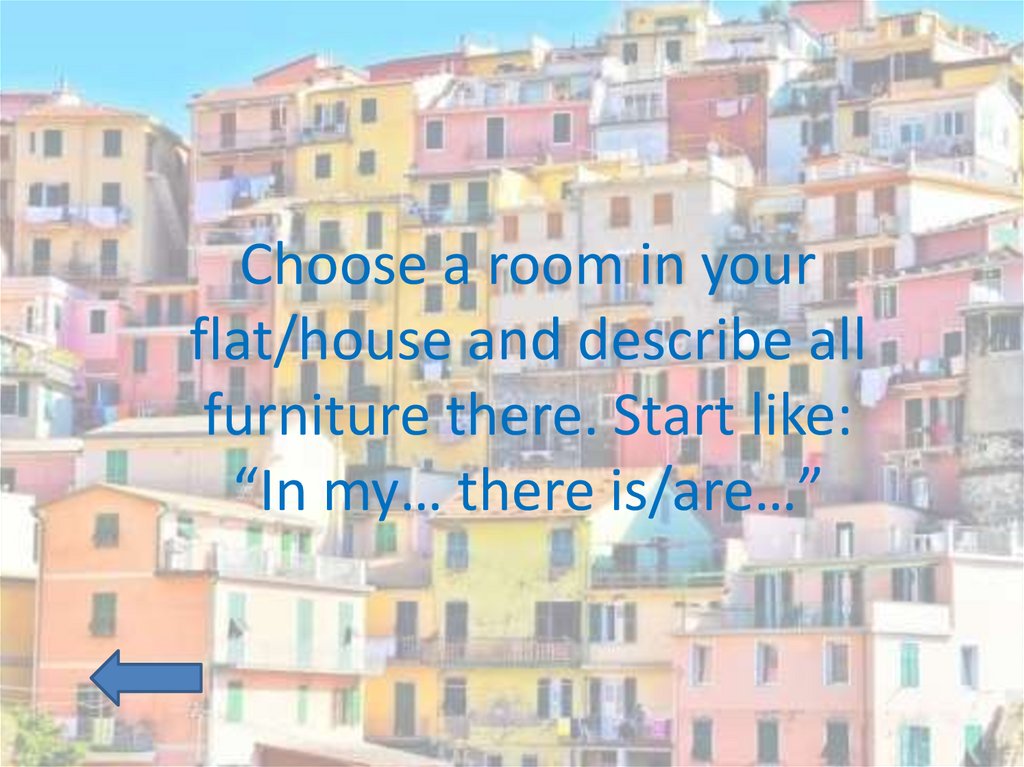 Choose a room in your flat/house and describe all furniture there. Start like: “In my… there is/are…”
