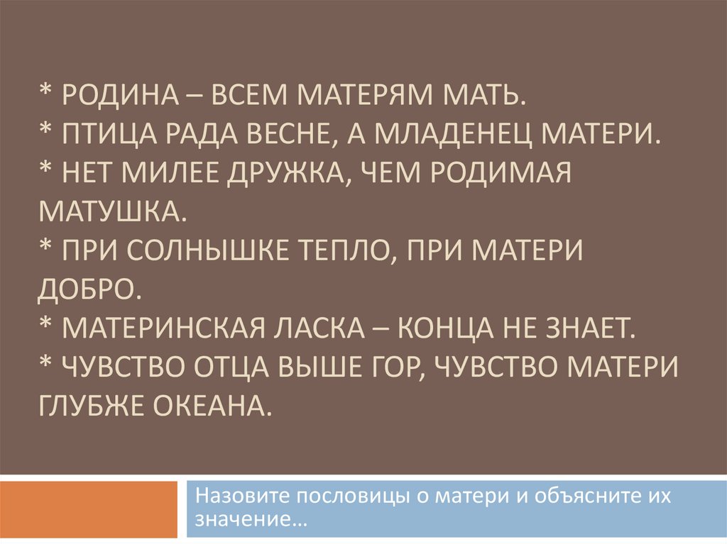 * Родина – всем матерям мать. * Птица рада весне, а младенец матери. * нет милее дружка, чем родимая матушка. * при солнышке
