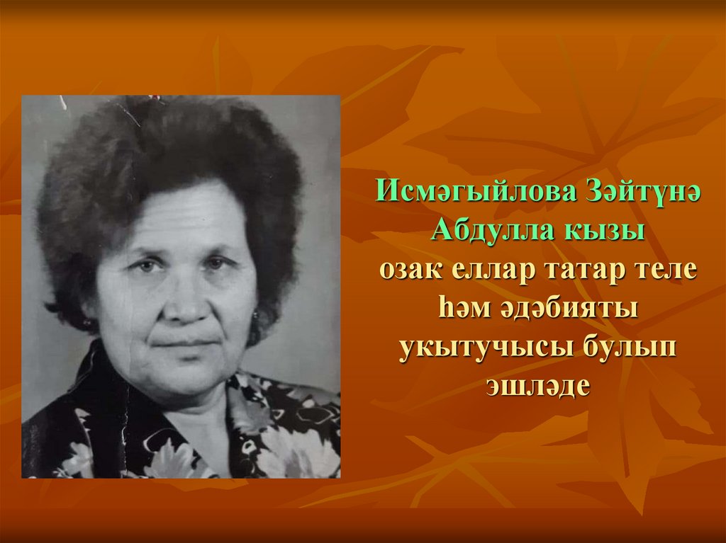Исмәгыйлова Зәйтүнә Абдулла кызы озак еллар татар теле һәм әдәбияты укытучысы булып эшләде