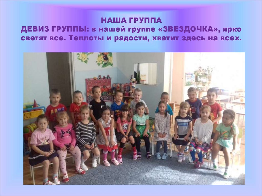 НАША ГРУППА ДЕВИЗ ГРУППЫ: в нашей группе «ЗВЕЗДОЧКА», ярко светят все. Теплоты и радости, хватит здесь на всех.