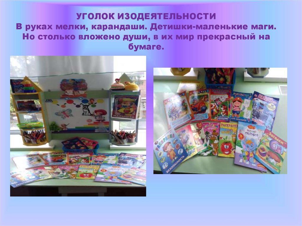 УГОЛОК ИЗОДЕЯТЕЛЬНОСТИ В руках мелки, карандаши. Детишки-маленькие маги. Но столько вложено души, в их мир прекрасный на