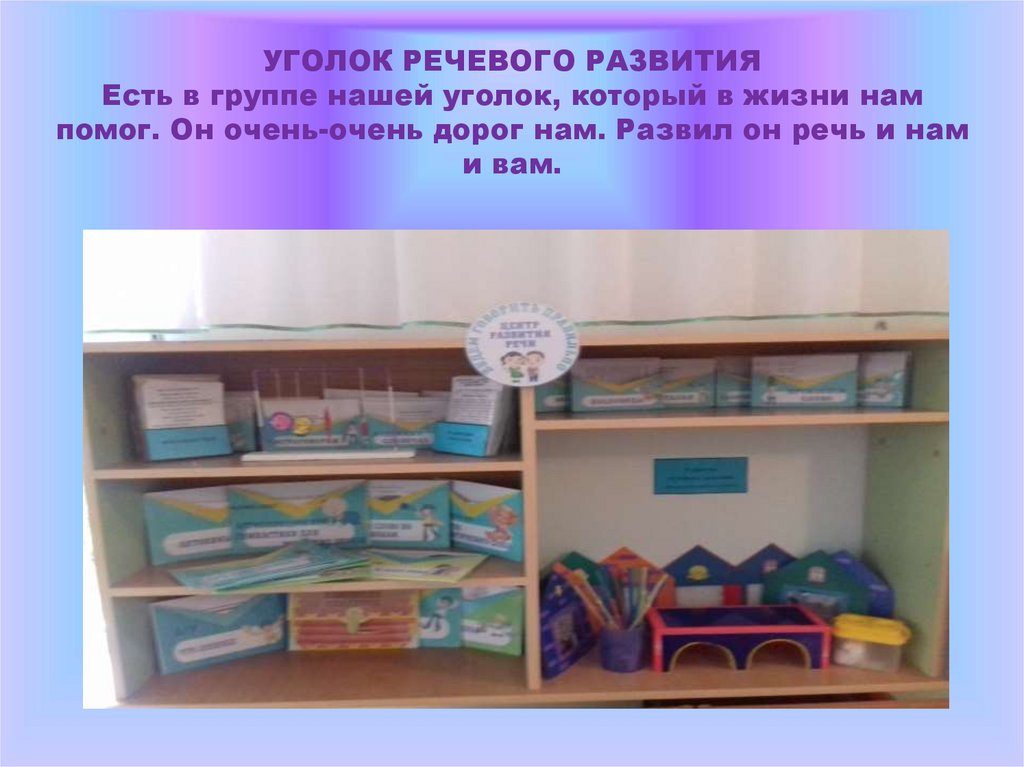 УГОЛОК РЕЧЕВОГО РАЗВИТИЯ Есть в группе нашей уголок, который в жизни нам помог. Он очень-очень дорог нам. Развил он речь и нам