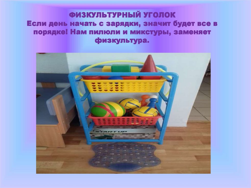 ФИЗКУЛЬТУРНЫЙ УГОЛОК Если день начать с зарядки, значит будет все в порядке! Нам пилюли и микстуры, заменяет физкультура.