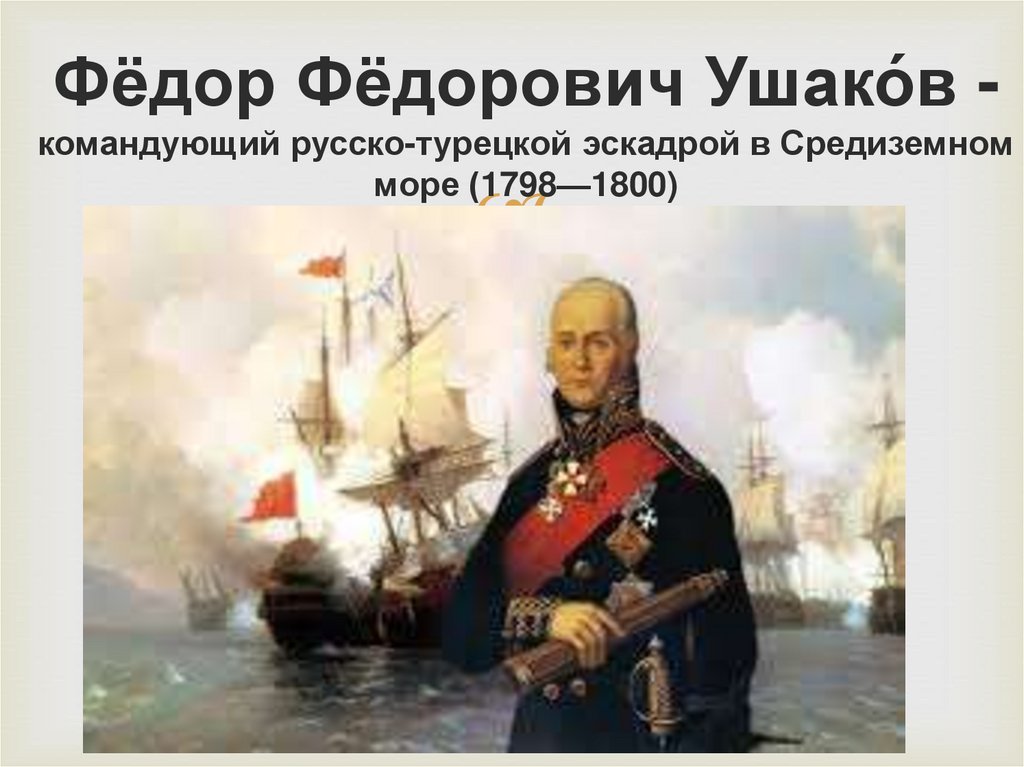 Фёдор Фёдорович Ушако́в - командующий русско-турецкой эскадрой в Средиземном море (1798—1800)
