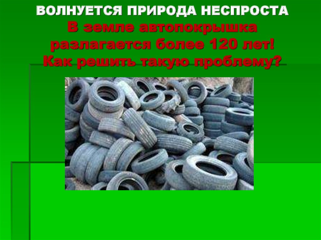 ВОЛНУЕТСЯ ПРИРОДА НЕСПРОСТА В земле автопокрышка разлагается более 120 лет! Как решить такую проблему?