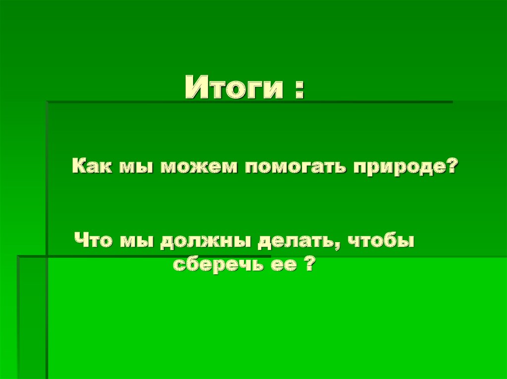 Итоги : Как мы можем помогать природе? Что мы должны делать, чтобы сберечь ее ?