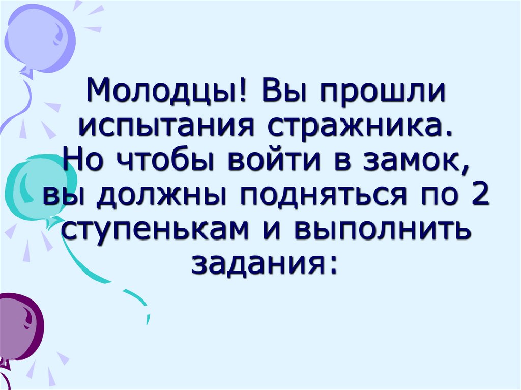 Молодцы! Вы прошли испытания стражника. Но чтобы войти в замок, вы должны подняться по 2 ступенькам и выполнить задания: