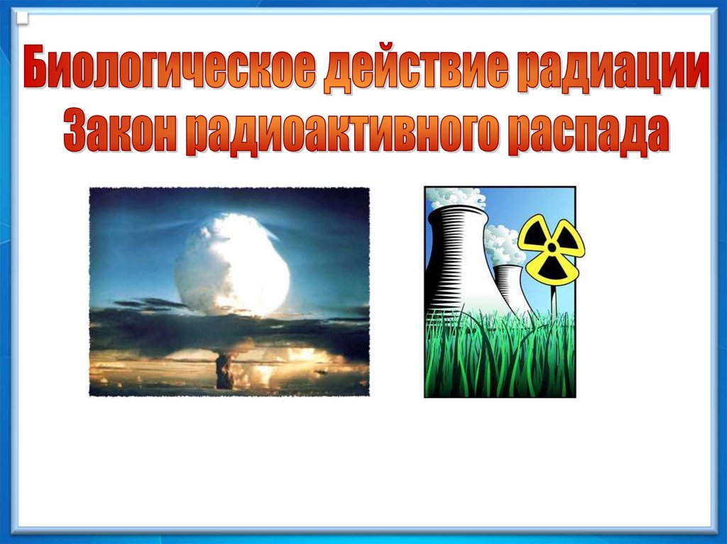 Биологическое действие радиации. Биологическое действие радиации закон радиоактивного распада. Биологическое воздействие радиации. Биологическое действие радиации презентация.