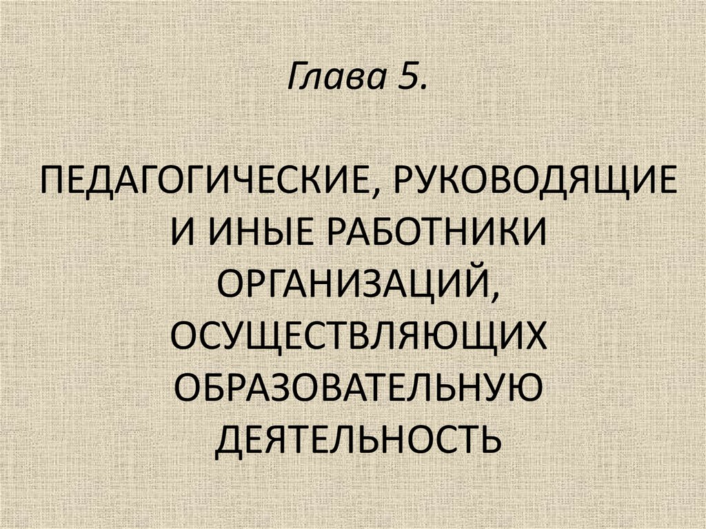 Глава 5. ПЕДАГОГИЧЕСКИЕ, РУКОВОДЯЩИЕ И ИНЫЕ РАБОТНИКИ ОРГАНИЗАЦИЙ, ОСУЩЕСТВЛЯЮЩИХ ОБРАЗОВАТЕЛЬНУЮ ДЕЯТЕЛЬНОСТЬ