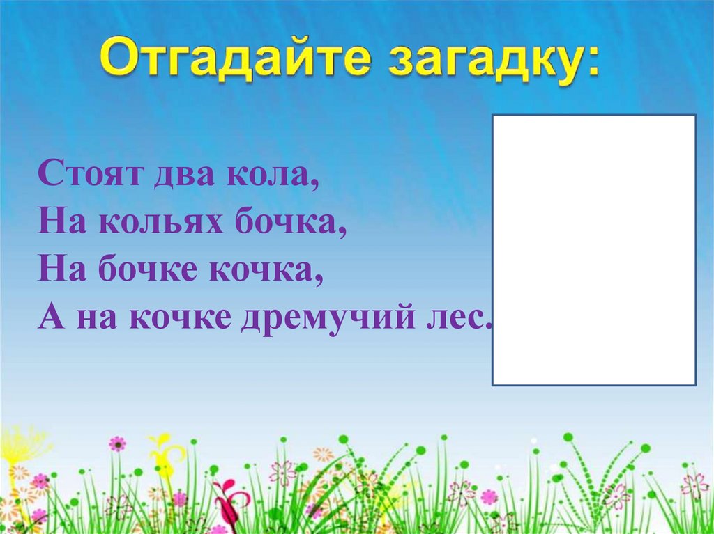 Стой отгадай. Стоят два кола, на кольях - бочка, на бочке - кочка. Стоят два пенечка на пенечках бочка на бочке. Стоят два кола на кольях бочка на бочке кочка а на кочке дремучий лес. Стоят два кола на кольях бочка.