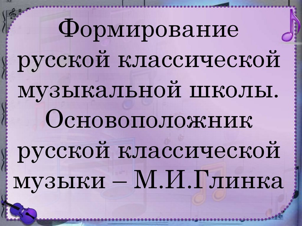 Основоположник русской классической музыки. Формирование русской классической музыкальной школы м.и Глинка. Формирование русской классической музыкальной школы 6 класс.