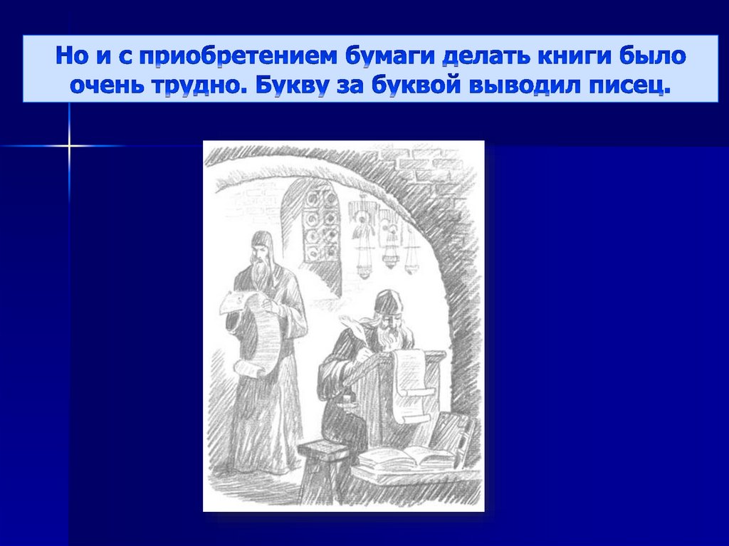 Но и с приобретением бумаги делать книги было очень трудно. Букву за буквой выводил писец.