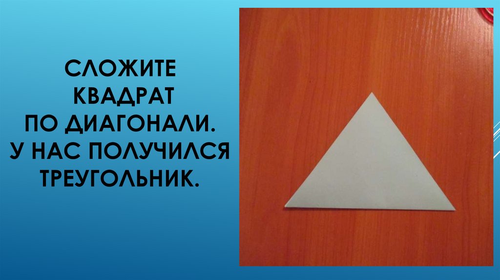 Сложите квадрат по диагонали. У нас получился треугольник.