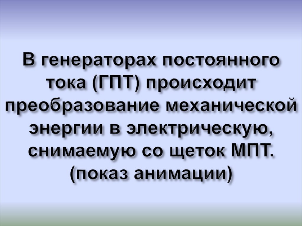 В генераторах постоянного тока (ГПТ) происходит преобразование механической энергии в электрическую, снимаемую со щеток МПТ.