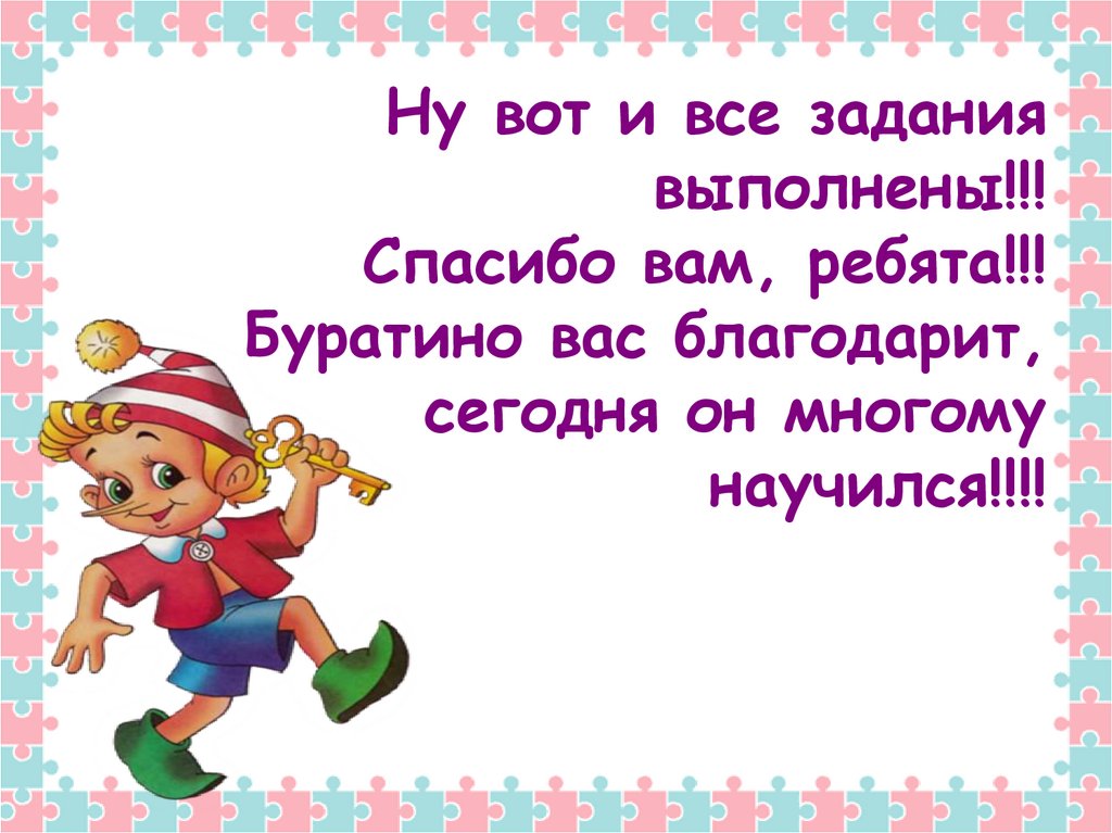 Ну вот и все задания выполнены!!! Спасибо вам, ребята!!! Буратино вас благодарит, сегодня он многому научился!!!!