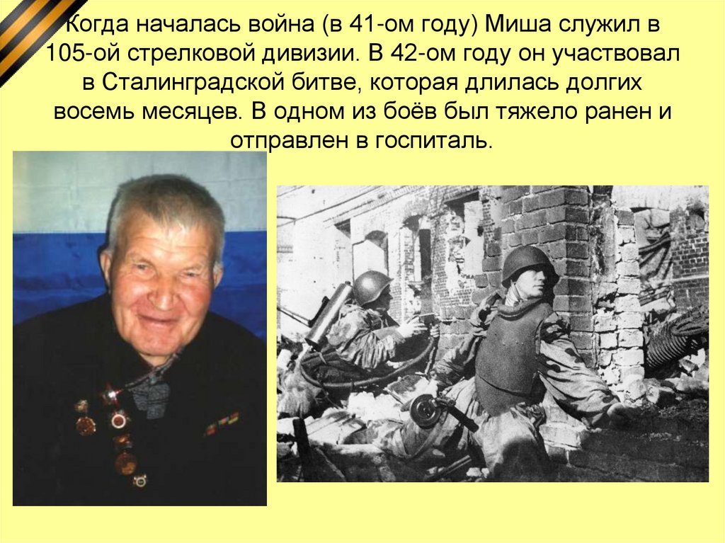 Когда началась война (в 41-ом году) Миша служил в 105-ой стрелковой дивизии. В 42-ом году он участвовал в Сталинградской битве,