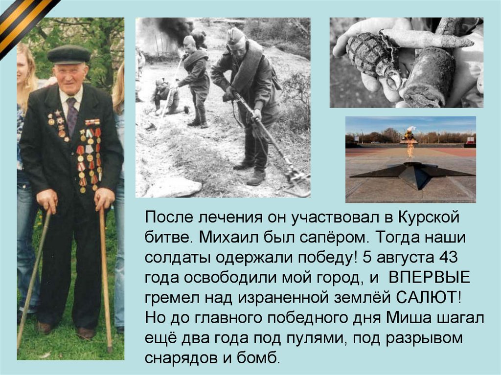 После лечения он участвовал в Курской битве. Михаил был сапёром. Тогда наши солдаты одержали победу! 5 августа 43 года