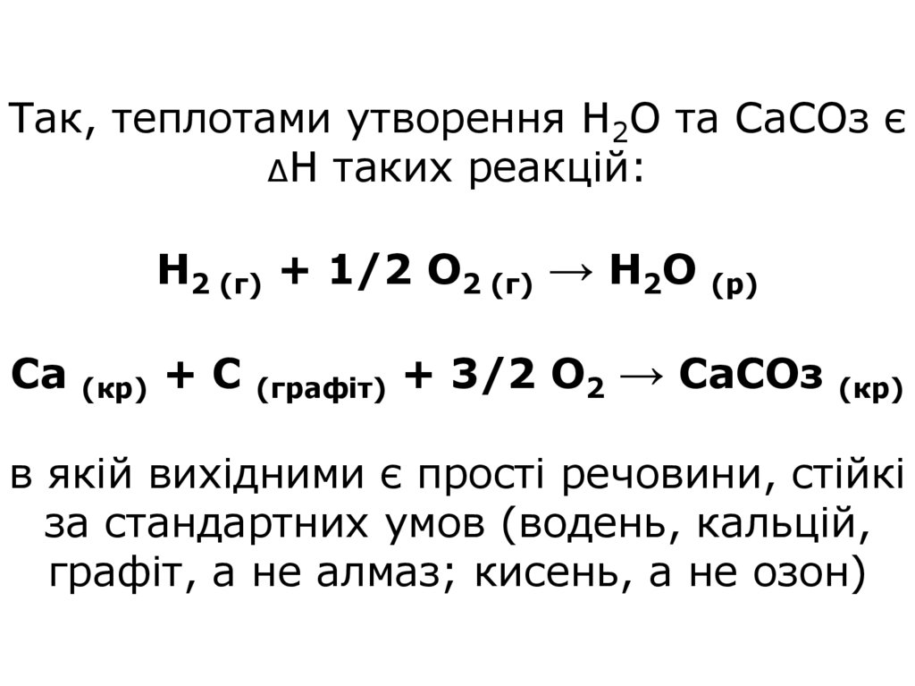 Так, теплотами утворення Н2О та СаСОз є ΔН таких реакцій: Н2 (г) + 1/2 О2 (г) → Н2О (р) Са (кр) + С (графіт) + 3/2 О2 → СаСОз