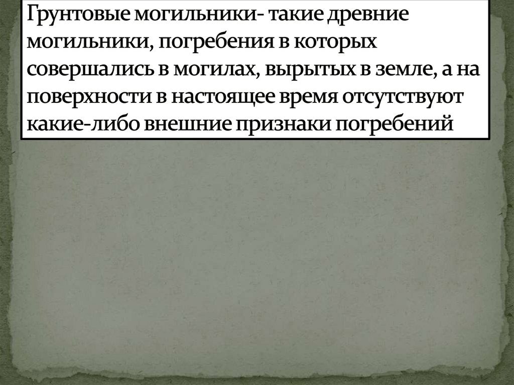Грунтовые могильники- такие древние могильники, погребения в которых совершались в могилах, вырытых в земле, а на поверхности в