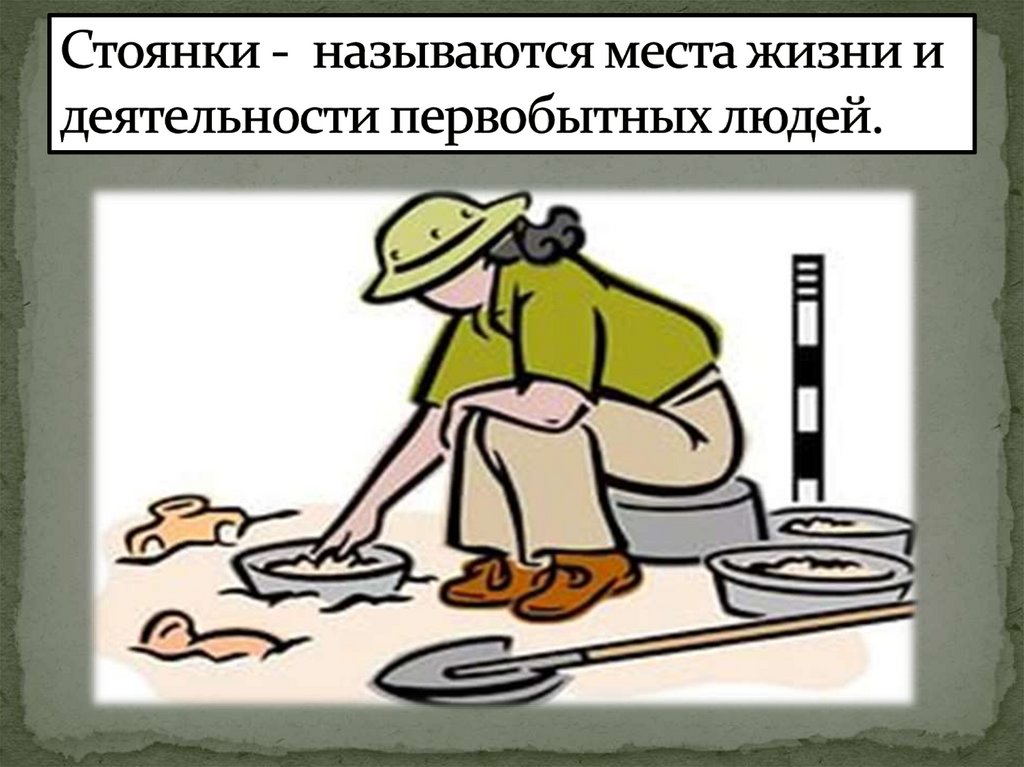 Стоянки -  называются места жизни и деятельности первобытных людей.