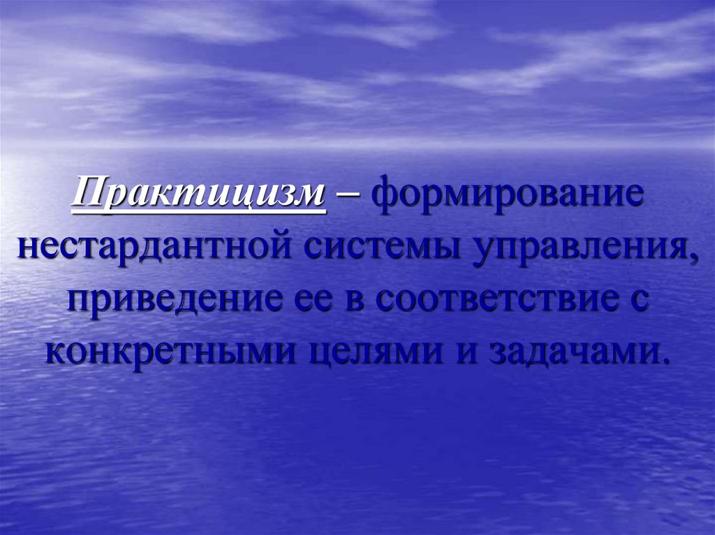 Практицизм – формирование нестардантной системы управления, приведение ее в соответствие с конкретными целями и задачами.