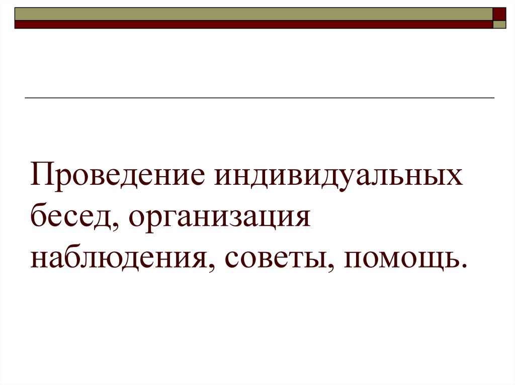 Проведение индивидуальных бесед, организация наблюдения, советы, помощь.