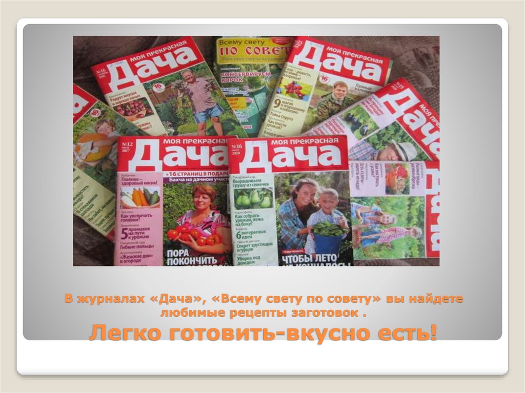 В журналах «Дача», «Всему свету по совету» вы найдете любимые рецепты заготовок . Легко готовить-вкусно есть!