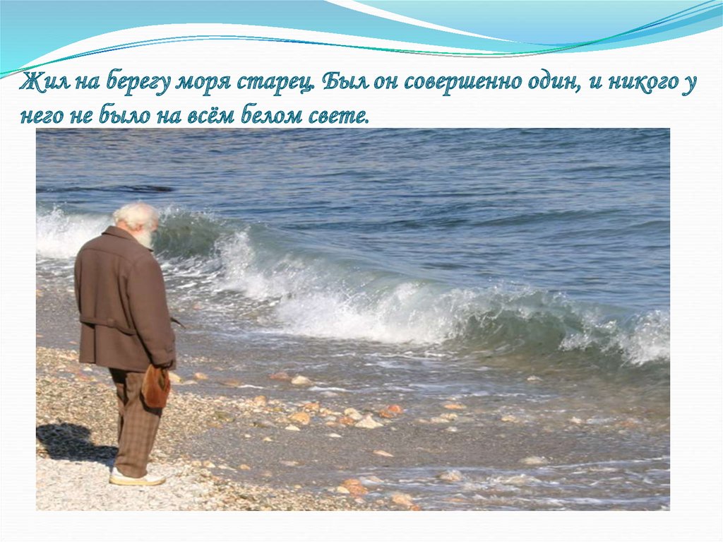 Жил на берегу моря старец. Был он совершенно один, и никого у него не было на всём белом свете.