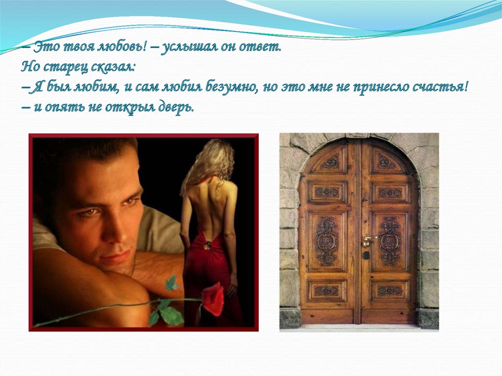 – Это твоя любовь! – услышал он ответ. Но старец сказал: – Я был любим, и сам любил безумно, но это мне не принесло счастья! –