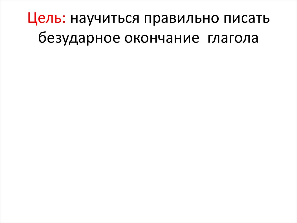 Цель: научиться правильно писать безударное окончание глагола