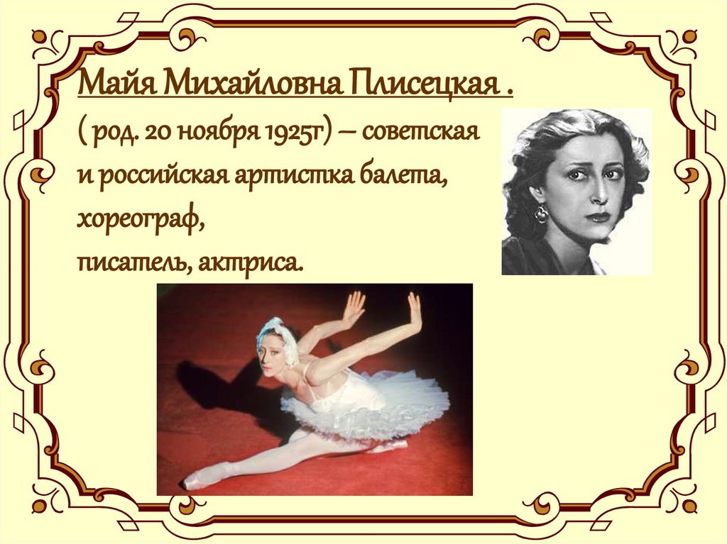 Майя Михайловна Плисецкая . ( род. 20 ноября 1925г) – советская и российская артистка балета, хореограф, писатель, актриса.
