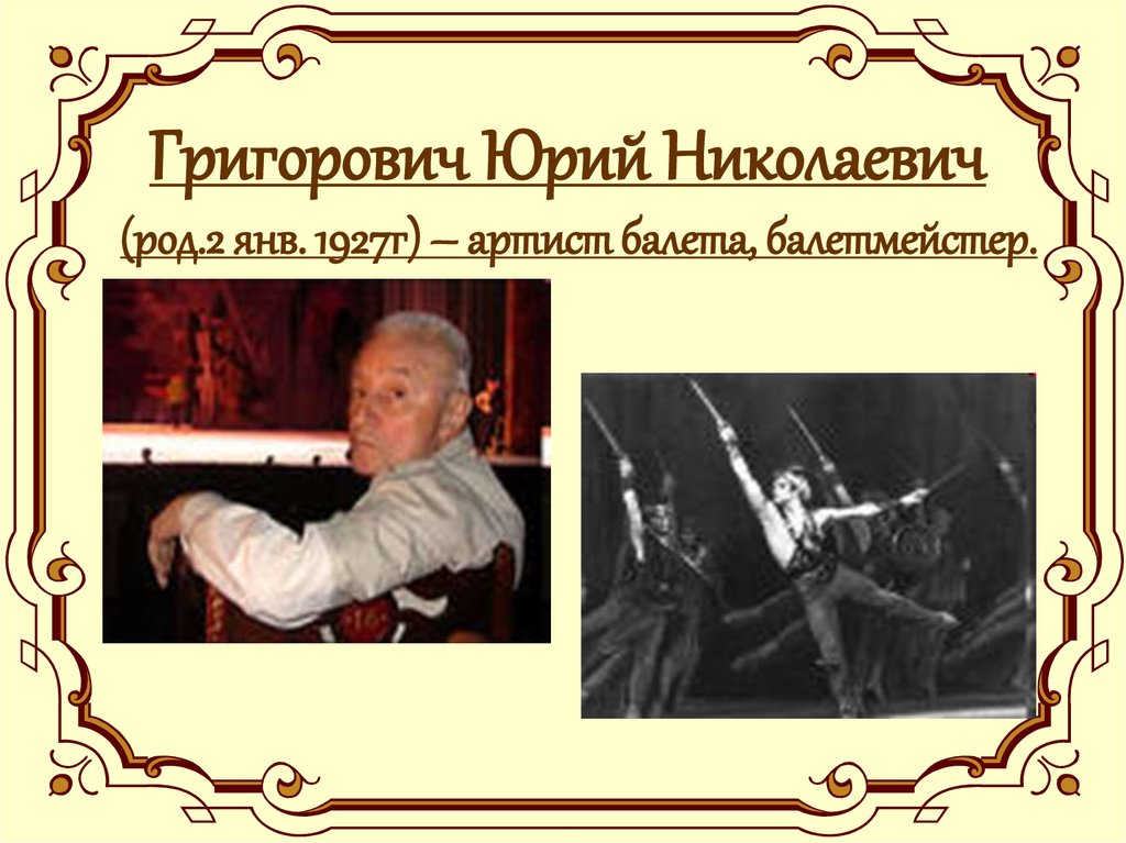 Григорович Юрий Николаевич (род.2 янв. 1927г) – артист балета, балетмейстер.