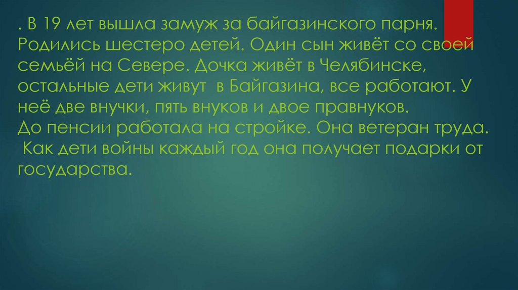 . В 19 лет вышла замуж за байгазинского парня. Родились шестеро детей. Один сын живёт со своей семьёй на Севере. Дочка живёт в