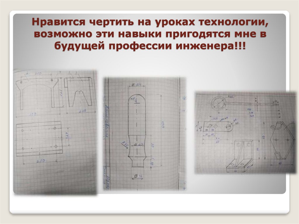 Нравится чертить на уроках технологии, возможно эти навыки пригодятся мне в будущей профессии инженера!!!