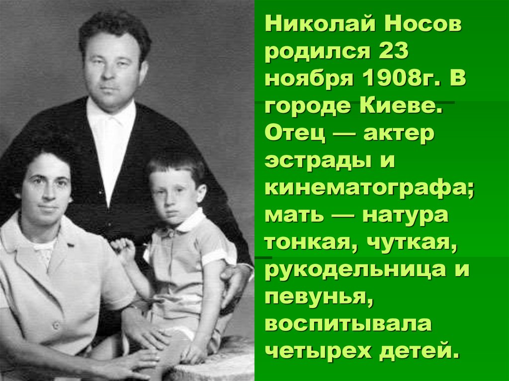 Николай Носов родился 23 ноября 1908г. В городе Киеве. Отец — актер эстрады и кинематографа; мать — натура тонкая, чуткая,