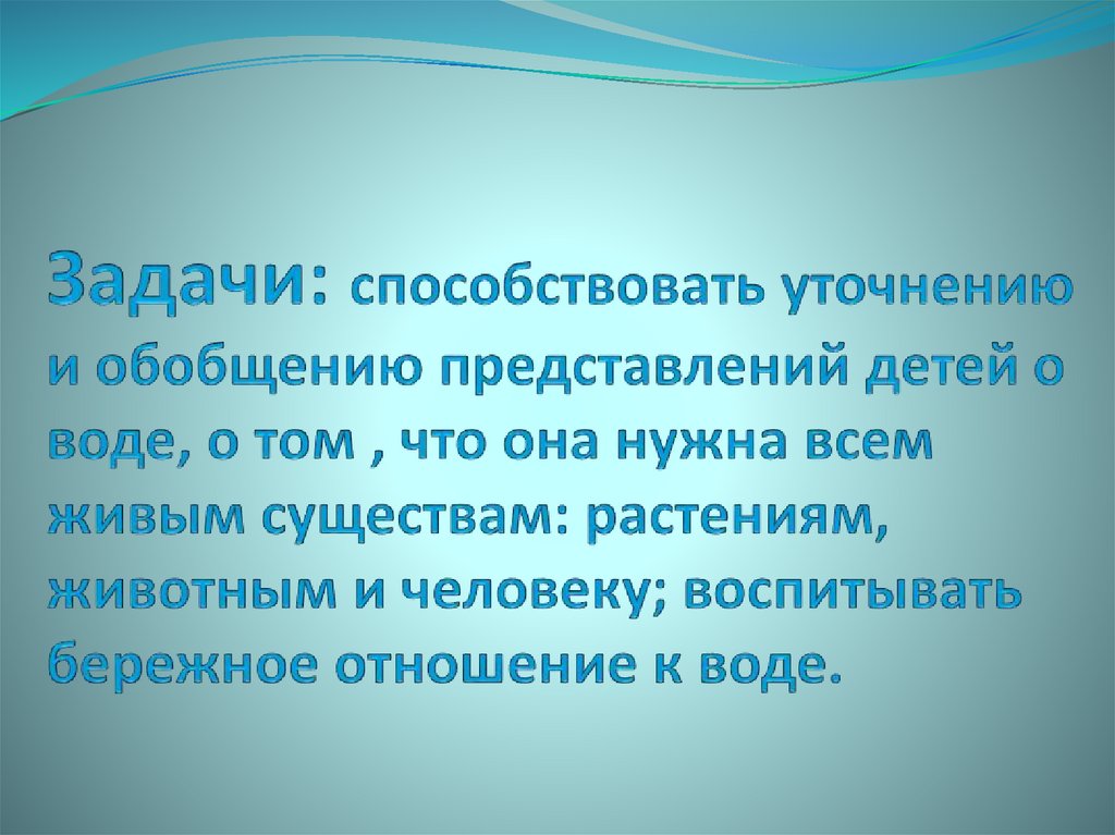 Задачи: способствовать уточнению и обобщению представлений детей о воде, о том , что она нужна всем живым существам: растениям,