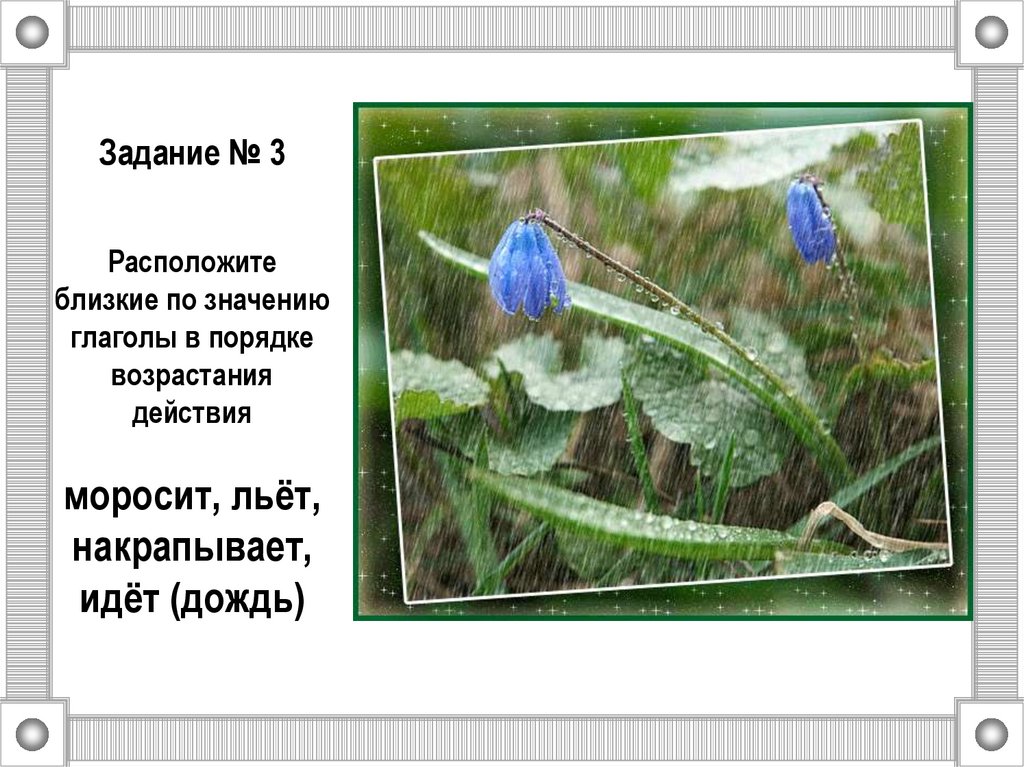 Задание № 3 Расположите близкие по значению глаголы в порядке возрастания действия моросит, льёт, накрапывает, идёт (дождь)