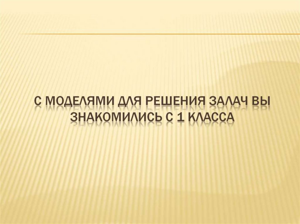 С моделями для решения залач вы знакомились с 1 класса